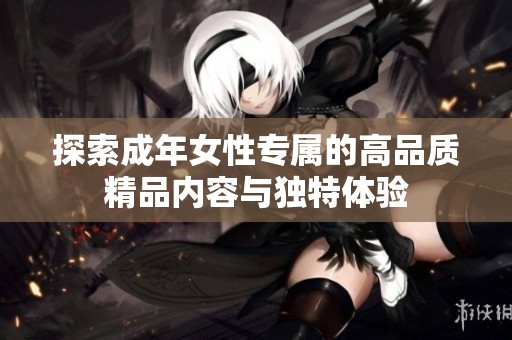 探索成年女性专属的高品质精品内容与独特体验