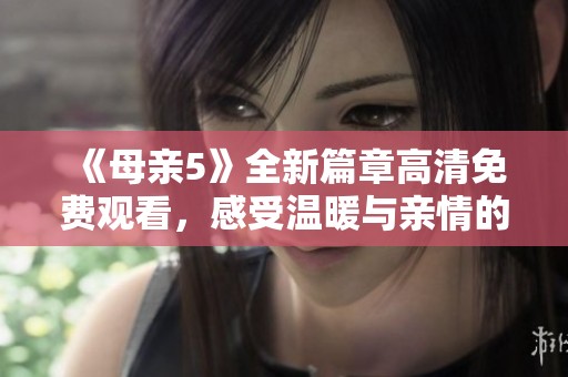 《母亲5》全新篇章高清免费观看，感受温暖与亲情的力量