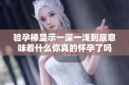 验孕棒显示一深一浅到底意味着什么你真的怀孕了吗
