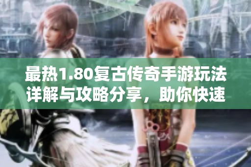 最热1.80复古传奇手游玩法详解与攻略分享，助你快速入门