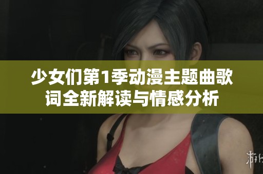 少女们第1季动漫主题曲歌词全新解读与情感分析