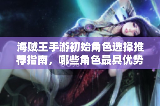 海贼王手游初始角色选择推荐指南，哪些角色最具优势？
