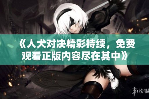 《人犬对决精彩持续，免费观看正版内容尽在其中》