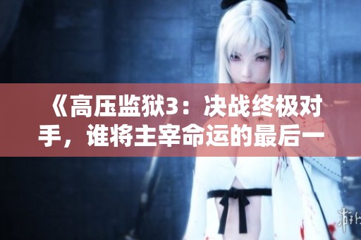 《高压监狱3：决战终极对手，谁将主宰命运的最后一战》