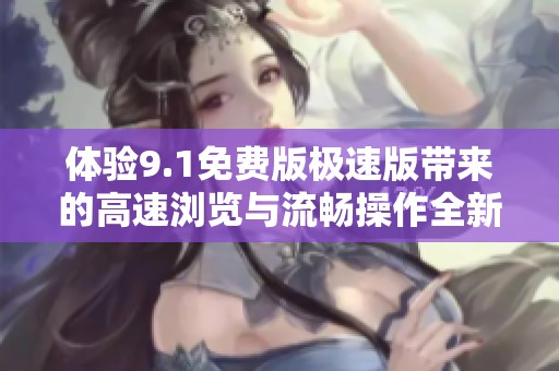体验9.1免费版极速版带来的高速浏览与流畅操作全新感受