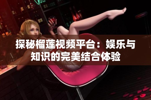 探秘榴莲视频平台：娱乐与知识的完美结合体验