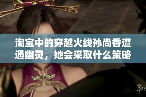 淘宝中的穿越火线孙尚香遭遇幽灵，她会采取什么策略应对困境呢