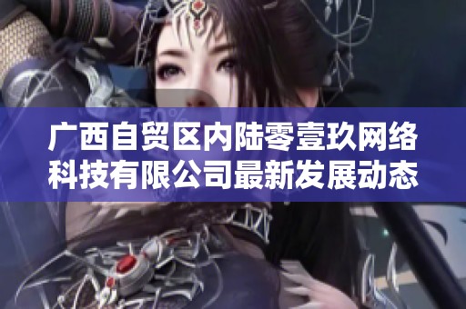 广西自贸区内陆零壹玖网络科技有限公司最新发展动态分析