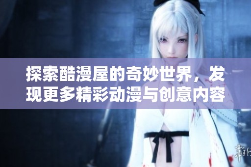 探索酷漫屋的奇妙世界，发现更多精彩动漫与创意内容
