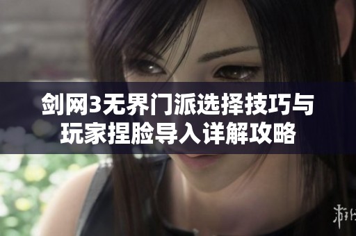 剑网3无界门派选择技巧与玩家捏脸导入详解攻略
