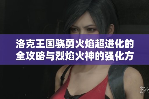 洛克王国骁勇火焰超进化的全攻略与烈焰火神的强化方法