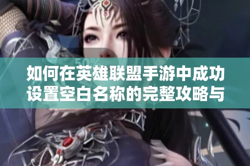 如何在英雄联盟手游中成功设置空白名称的完整攻略与注意事项