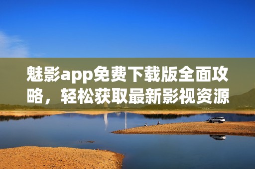魅影app免费下载版全面攻略，轻松获取最新影视资源和精彩内容