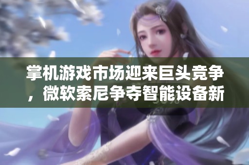 掌机游戏市场迎来巨头竞争，微软索尼争夺智能设备新领域