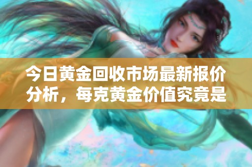 今日黄金回收市场最新报价分析，每克黄金价值究竟是多少元