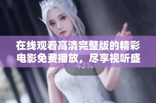 在线观看高清完整版的精彩电影免费播放，尽享视听盛宴！