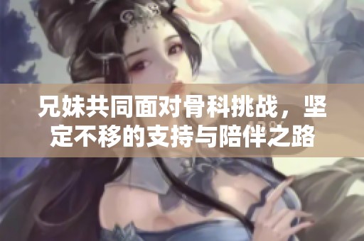 兄妹共同面对骨科挑战，坚定不移的支持与陪伴之路