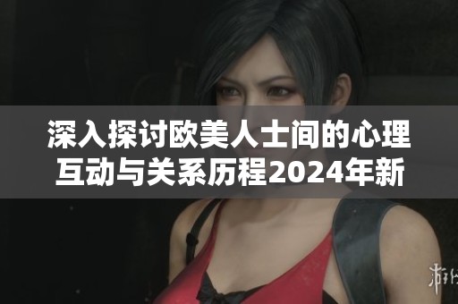 深入探讨欧美人士间的心理互动与关系历程2024年新视角