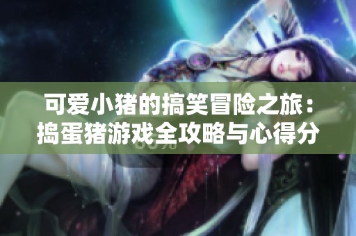可爱小猪的搞笑冒险之旅：捣蛋猪游戏全攻略与心得分享