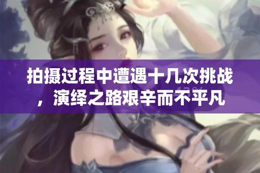 拍摄过程中遭遇十几次挑战，演绎之路艰辛而不平凡