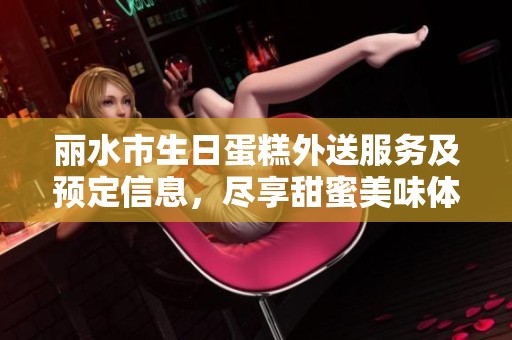 丽水市生日蛋糕外送服务及预定信息，尽享甜蜜美味体验