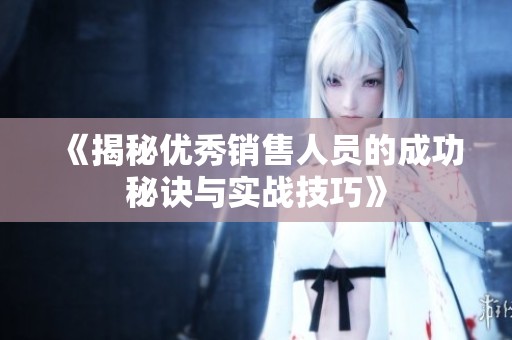 《揭秘优秀销售人员的成功秘诀与实战技巧》