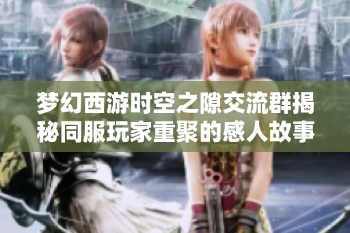 梦幻西游时空之隙交流群揭秘同服玩家重聚的感人故事