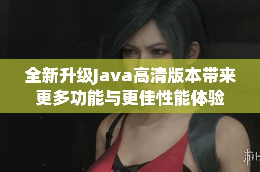 全新升级Java高清版本带来更多功能与更佳性能体验