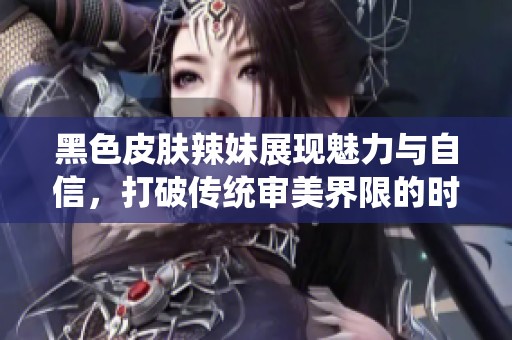 黑色皮肤辣妹展现魅力与自信，打破传统审美界限的时尚风潮