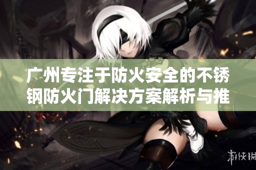 广州专注于防火安全的不锈钢防火门解决方案解析与推荐