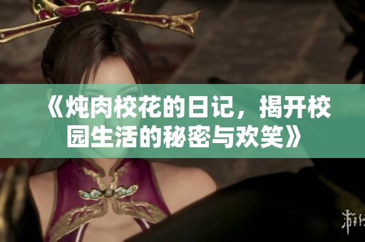 《炖肉校花的日记，揭开校园生活的秘密与欢笑》