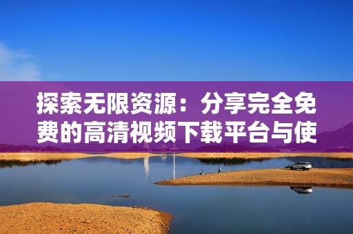 探索无限资源：分享完全免费的高清视频下载平台与使用技巧