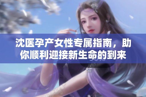 沈医孕产女性专属指南，助你顺利迎接新生命的到来