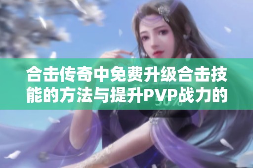 合击传奇中免费升级合击技能的方法与提升PVP战力的秘密分享