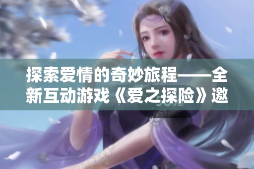 探索爱情的奇妙旅程——全新互动游戏《爱之探险》邀你共赴浪漫之约