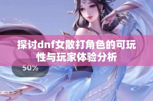 探讨dnf女散打角色的可玩性与玩家体验分析
