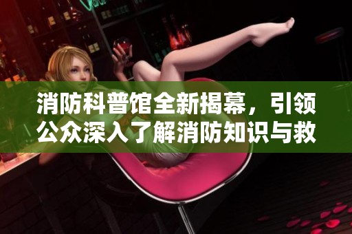消防科普馆全新揭幕，引领公众深入了解消防知识与救援技能