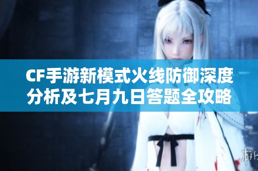 CF手游新模式火线防御深度分析及七月九日答题全攻略