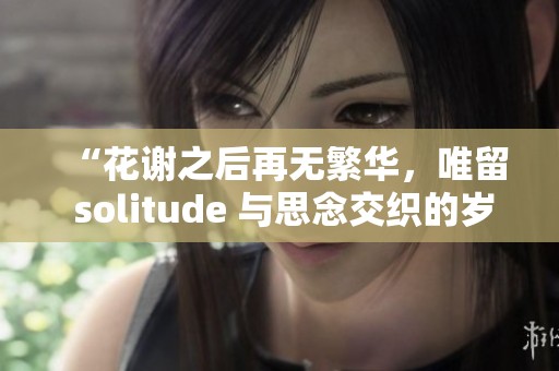 “花谢之后再无繁华，唯留 solitude 与思念交织的岁月”