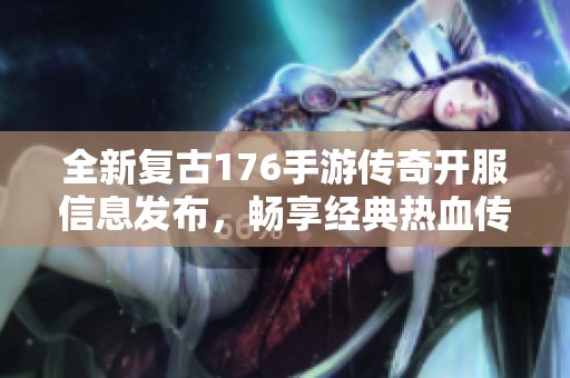 全新复古176手游传奇开服信息发布，畅享经典热血传奇之旅