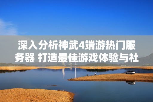 深入分析神武4端游热门服务器 打造最佳游戏体验与社交乐趣