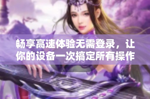 畅享高速体验无需登录，让你的设备一次搞定所有操作