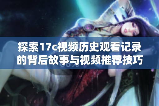 探索17c视频历史观看记录的背后故事与视频推荐技巧