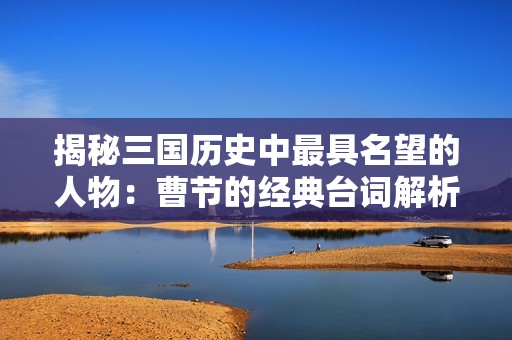 揭秘三国历史中最具名望的人物：曹节的经典台词解析