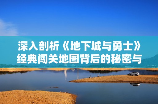 深入剖析《地下城与勇士》经典闯关地图背后的秘密与挑战之旅