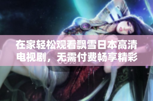 在家轻松观看飘雪日本高清电视剧，无需付费畅享精彩剧情