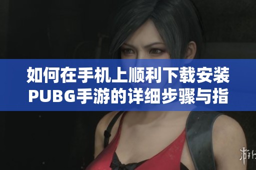 如何在手机上顺利下载安装PUBG手游的详细步骤与指南
