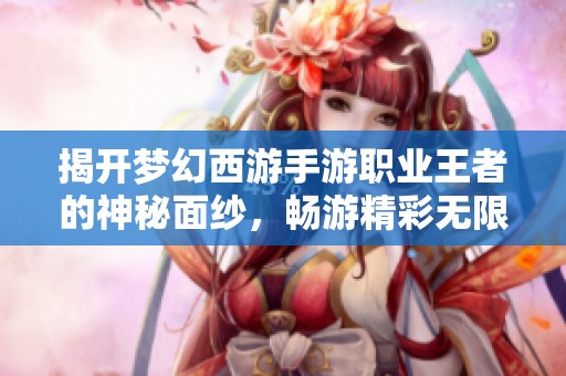 揭开梦幻西游手游职业王者的神秘面纱，畅游精彩无限的游戏世界