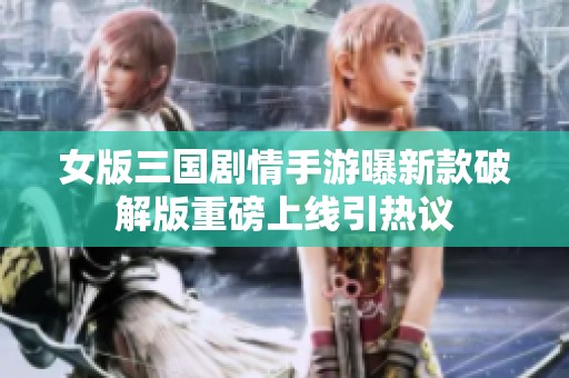 女版三国剧情手游曝新款破解版重磅上线引热议
