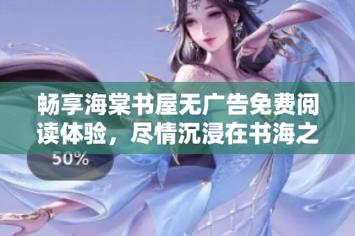畅享海棠书屋无广告免费阅读体验，尽情沉浸在书海之中